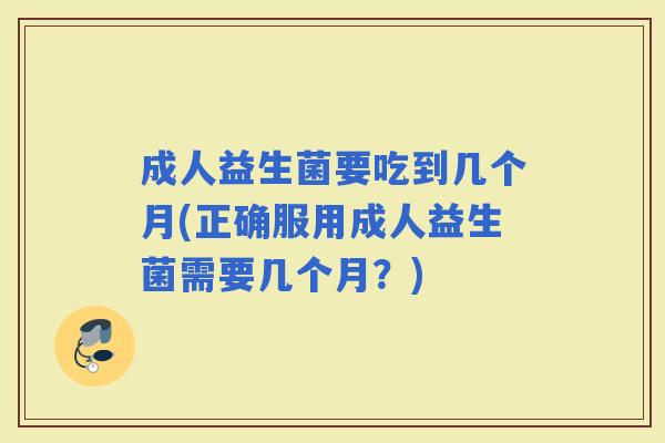 成人益生菌要吃到几个月(正确服用成人益生菌需要几个月?) 成人益生菌要吃到几个月(正确服用成人益生菌需要几个月?)