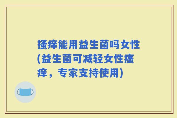 搔痒能用益生菌吗女性(益生菌可减轻女性，专家支持使用)
