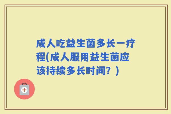 成人吃益生菌多长一疗程(成人服用益生菌应该持续多长时间?) 成人吃益生菌多长一疗程(成人服用益生菌应该持续多长时间?)