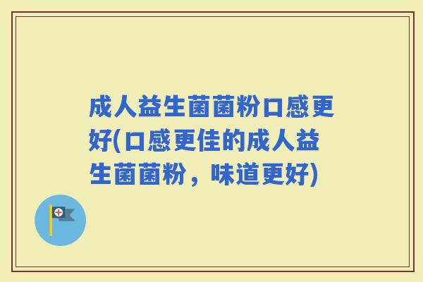 成人益生菌菌粉口感更好(口感更佳的成人益生菌菌粉，味道更好)