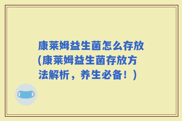 康莱姆益生菌怎么存放(康莱姆益生菌存放方法解析，养生必备！)