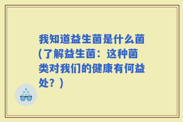 我知道益生菌是什么菌(了解益生菌：这种菌类对我们的健康有何益处？)
