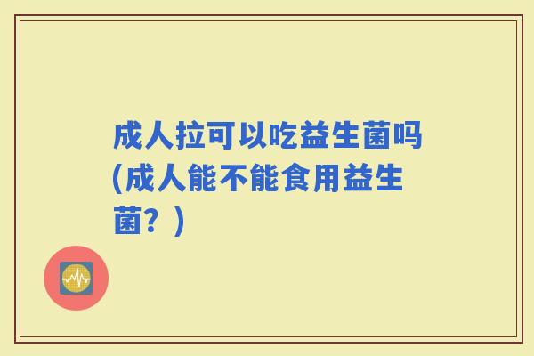 成人拉可以吃益生菌吗(成人能不能食用益生菌?) 成人拉可以吃益生菌吗(成人能不能食用益生菌?)