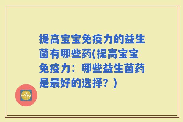 提高宝宝力的益生菌有哪些药(提高宝宝力:哪些益生菌药是好的选择?) 提高宝宝力的益生菌有哪些药(提高宝宝力:哪些益生菌药是好的选择?)