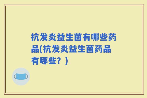 抗发炎益生菌有哪些药品(抗发炎益生菌药品有哪些？)