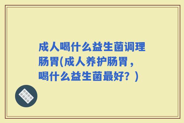 成人喝什么益生菌调理肠胃(成人养护肠胃，喝什么益生菌好？)