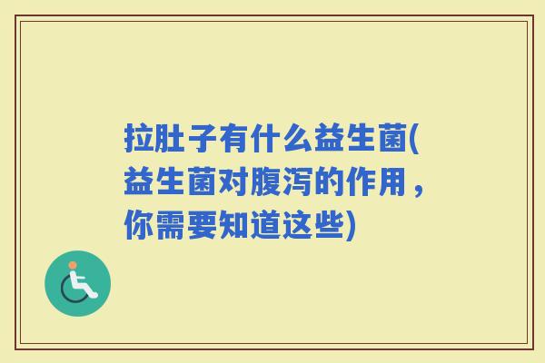 拉肚子有什么益生菌(益生菌对的作用,你需要知道这些) 拉肚子有什么益生菌(益生菌对的作用,你需要知道这些)