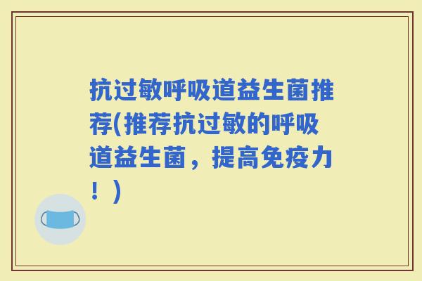 抗道益生菌推荐(推荐抗的道益生菌,提高力!) 抗道益生菌推荐(推荐抗的道益生菌,提高力!)