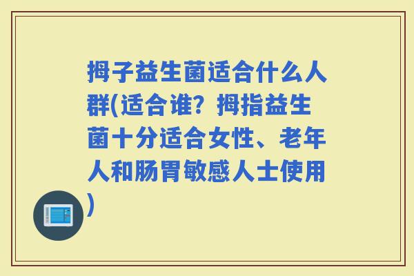 拇子益生菌适合什么人群(适合谁？拇指益生菌十分适合女性、老年人和肠胃敏感人士使用)