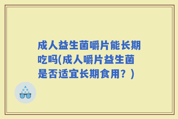 成人益生菌嚼片能长期吃吗(成人嚼片益生菌是否适宜长期食用？)