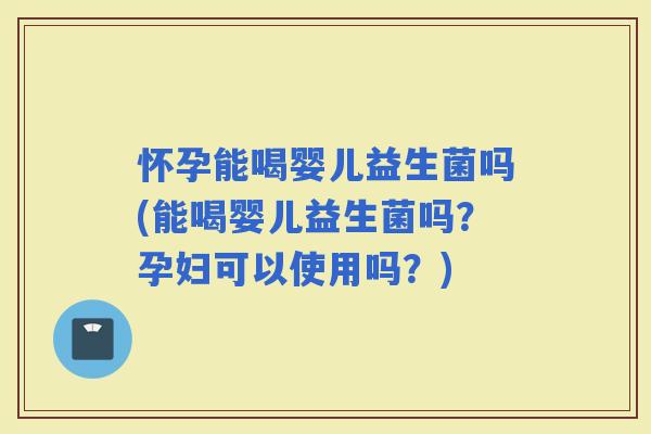 怀孕能喝婴儿益生菌吗(能喝婴儿益生菌吗？孕妇可以使用吗？)