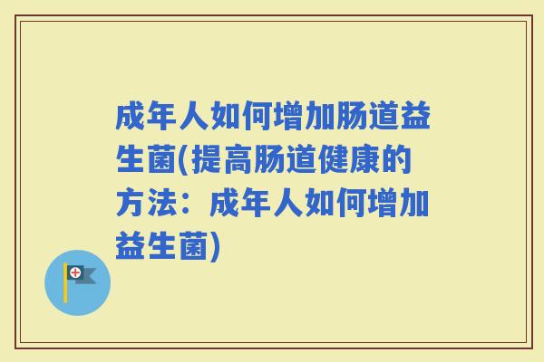 成年人如何增加肠道益生菌(提高肠道健康的方法:成年人如何增加益生菌) 成年人如何增加肠道益生菌(提高肠道健康的方法:成年人如何增加益生菌)