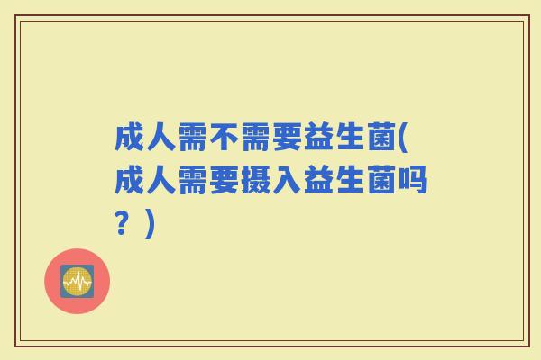 成人需不需要益生菌(成人需要摄入益生菌吗?) 成人需不需要益生菌(成人需要摄入益生菌吗?)