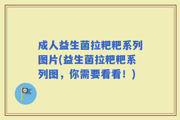 成人益生菌拉粑粑系列图片(益生菌拉粑粑系列图,你需要看看!) 成人益生菌拉粑粑系列图片(益生菌拉粑粑系列图,你需要看看!)
