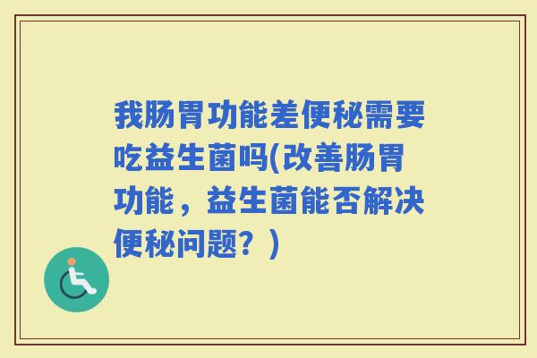 我肠胃功能差需要吃益生菌吗(改善肠胃功能,益生菌能否解决问题?) 我肠胃功能差需要吃益生菌吗(改善肠胃功能,益生菌能否解决问题?)