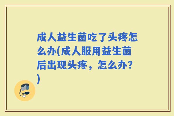 成人益生菌吃了头疼怎么办(成人服用益生菌后出现头疼,怎么办?) 成人益生菌吃了头疼怎么办(成人服用益生菌后出现头疼,怎么办?)
