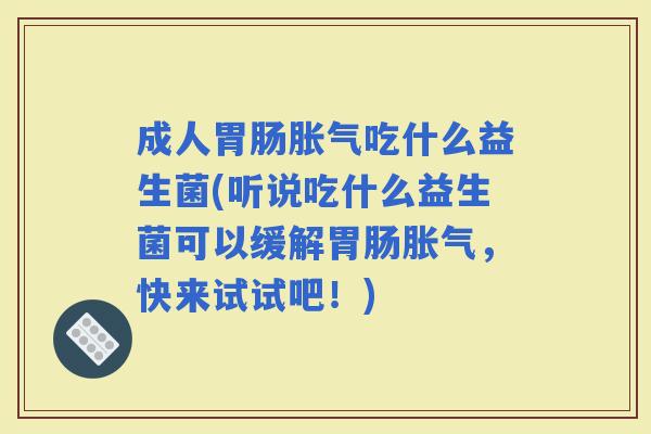 成人吃什么益生菌(听说吃什么益生菌可以缓解,快来试试吧!) 成人吃什么益生菌(听说吃什么益生菌可以缓解,快来试试吧!)