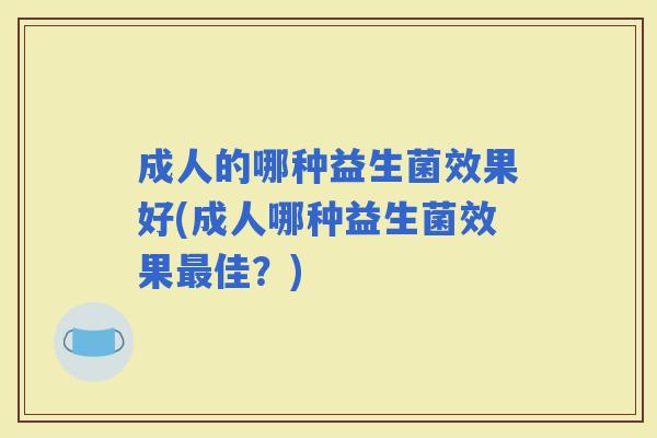 成人的哪种益生菌效果好(成人哪种益生菌效果佳?) 成人的哪种益生菌效果好(成人哪种益生菌效果佳?)