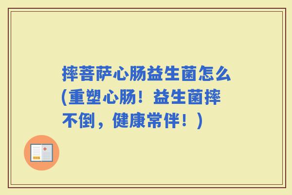 摔菩萨心肠益生菌怎么(重塑心肠!益生菌摔不倒,健康常伴!) 摔菩萨心肠益生菌怎么(重塑心肠!益生菌摔不倒,健康常伴!)