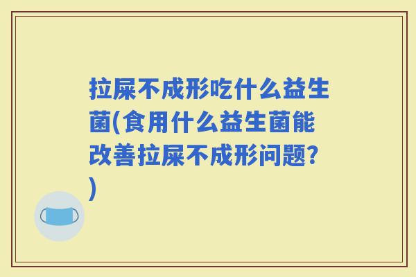 拉屎不成形吃什么益生菌(食用什么益生菌能改善拉屎不成形问题?) 拉屎不成形吃什么益生菌(食用什么益生菌能改善拉屎不成形问题?)