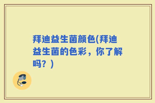拜迪益生菌颜色(拜迪益生菌的色彩,你了解吗?) 拜迪益生菌颜色(拜迪益生菌的色彩,你了解吗?)