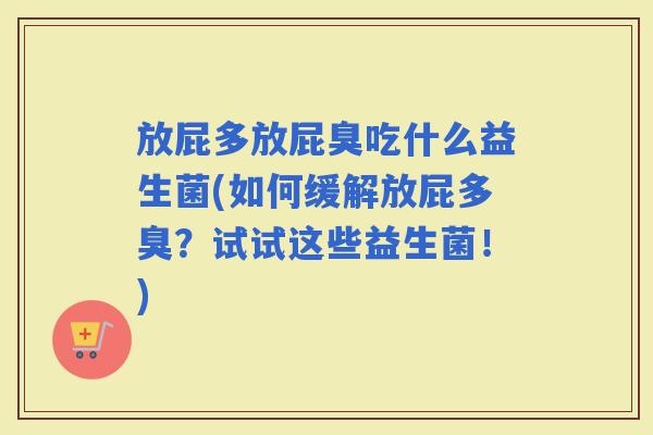 放屁多放屁臭吃什么益生菌(如何缓解放屁多臭?试试这些益生菌!) 放屁多放屁臭吃什么益生菌(如何缓解放屁多臭?试试这些益生菌!)