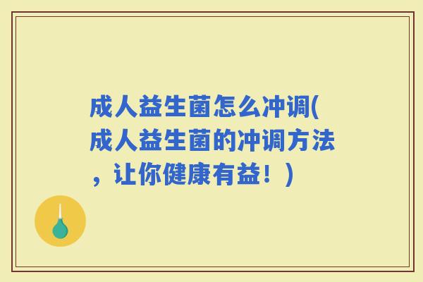 成人益生菌怎么冲调(成人益生菌的冲调方法，让你健康有益！)
