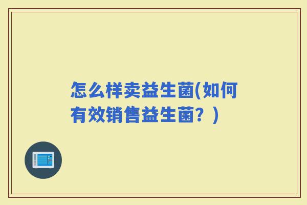 怎么样卖益生菌(如何有效销售益生菌？)