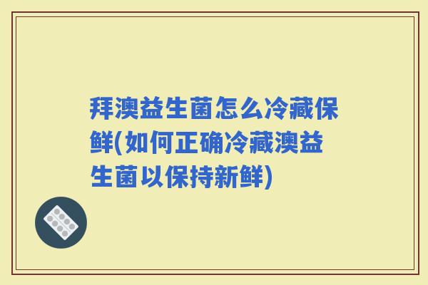 拜澳益生菌怎么冷藏保鲜(如何正确冷藏澳益生菌以保持新鲜) 拜澳益生菌怎么冷藏保鲜(如何正确冷藏澳益生菌以保持新鲜)
