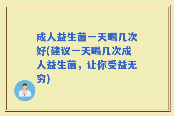 成人益生菌一天喝几次好(建议一天喝几次成人益生菌,让你受益无穷) 成人益生菌一天喝几次好(建议一天喝几次成人益生菌,让你受益无穷)