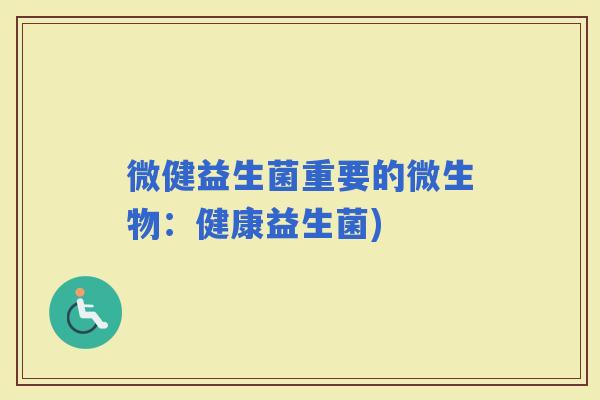 微健益生菌重要的微生物:健康益生菌) 微健益生菌重要的微生物:健康益生菌)