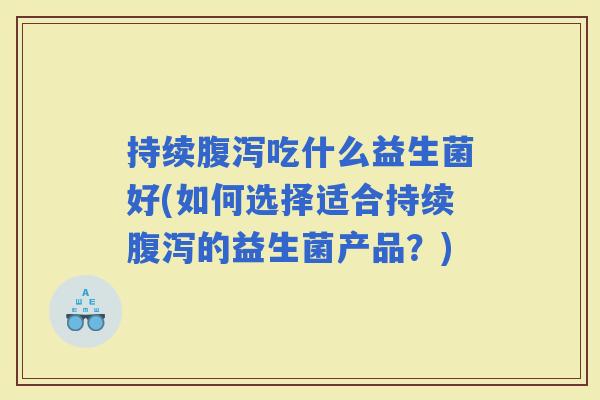持续吃什么益生菌好(如何选择适合持续的益生菌产品?) 持续吃什么益生菌好(如何选择适合持续的益生菌产品?)