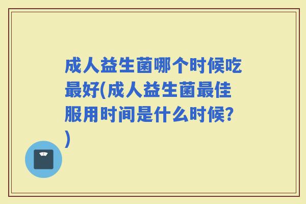 成人益生菌哪个时候吃好(成人益生菌佳服用时间是什么时候？)