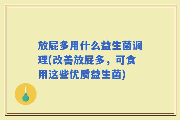 放屁多用什么益生菌调理(改善放屁多，可食用这些优质益生菌)