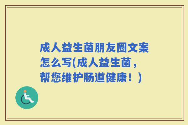成人益生菌朋友圈文案怎么写(成人益生菌，帮您维护肠道健康！)