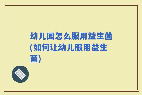 幼儿园怎么服用益生菌(如何让幼儿服用益生菌)