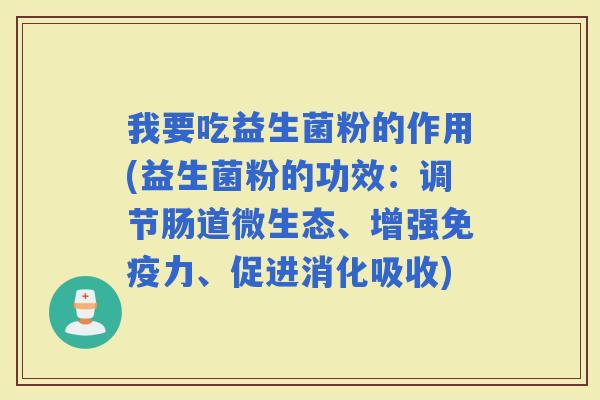 我要吃益生菌粉的作用(益生菌粉的功效：调节肠道微生态、增强力、促进消化吸收)
