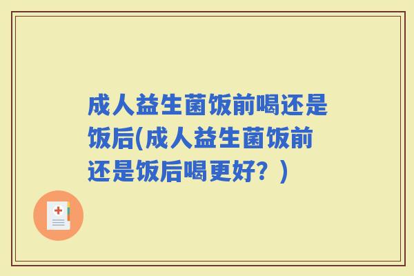 成人益生菌饭前喝还是饭后(成人益生菌饭前还是饭后喝更好？)