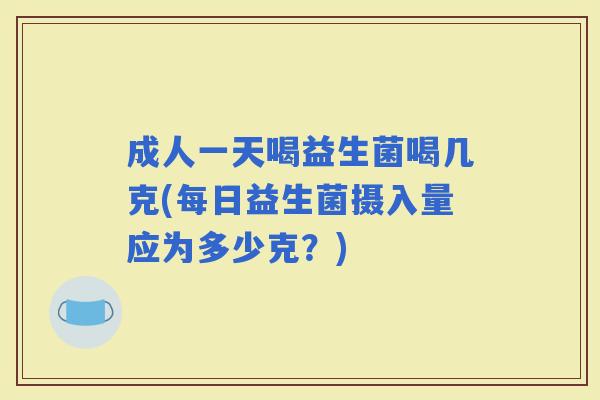 成人一天喝益生菌喝几克(每日益生菌摄入量应为多少克？)