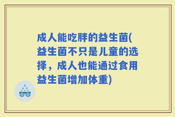 成人能吃胖的益生菌(益生菌不只是儿童的选择，成人也能通过食用益生菌增加体重)
