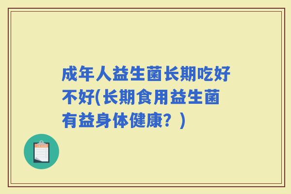 成年人益生菌长期吃好不好(长期食用益生菌有益身体健康？)
