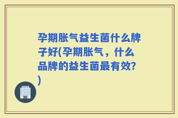 孕期益生菌什么牌子好(孕期，什么品牌的益生菌有效？)