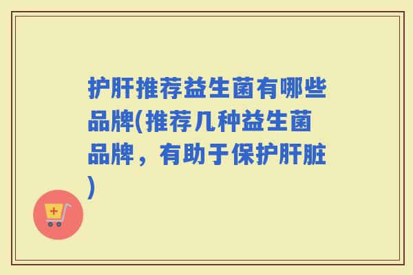 推荐益生菌有哪些品牌(推荐几种益生菌品牌,有助于保护) 推荐益生菌有哪些品牌(推荐几种益生菌品牌,有助于保护)
