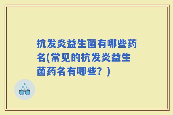 抗发炎益生菌有哪些药名(常见的抗发炎益生菌药名有哪些?) 抗发炎益生菌有哪些药名(常见的抗发炎益生菌药名有哪些?)