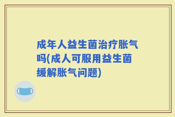 成年人益生菌吗(成人可服用益生菌缓解问题) 成年人益生菌吗(成人可服用益生菌缓解问题)