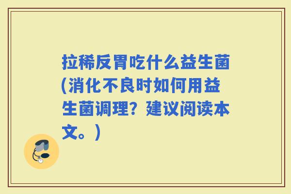 拉稀反胃吃什么益生菌(时如何用益生菌调理？建议阅读本文。)