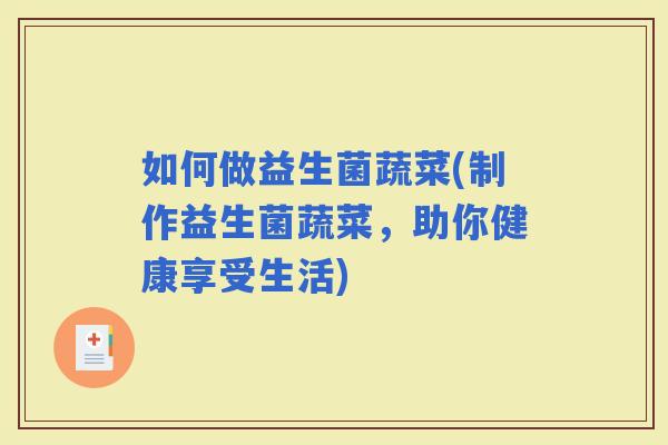 如何做益生菌蔬菜(制作益生菌蔬菜，助你健康享受生活)