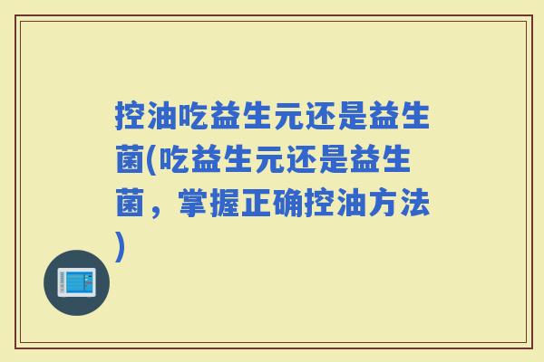 控油吃益生元还是益生菌(吃益生元还是益生菌，掌握正确控油方法)