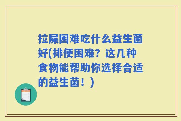拉屎困难吃什么益生菌好(排便困难？这几种食物能帮助你选择合适的益生菌！)