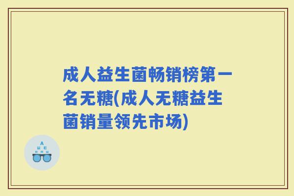 成人益生菌畅销榜第一名无糖(成人无糖益生菌销量领先市场)